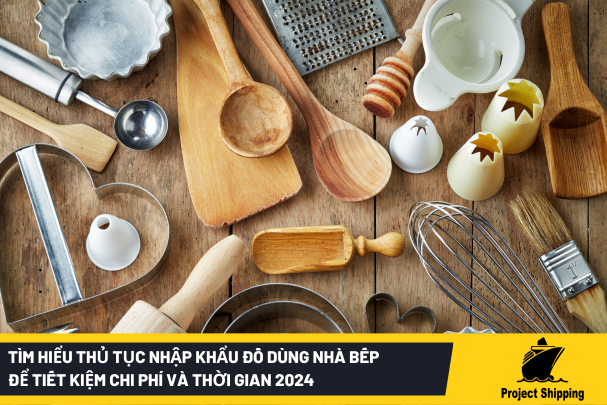 Tìm hiểu thủ tục nhập khẩu đồ dùng nhà bếp để tiết kiệm chi phí và thời gian 2024