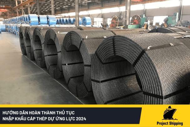 Hướng dẫn hoàn thành thủ tục nhập khẩu cáp thép dự ứng lực 2024