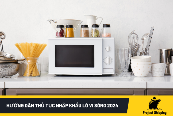 Hướng Dẫn Thủ Tục Nhập Khẩu Lò Vi Sóng 2024