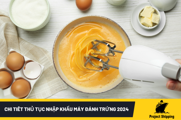 Chi Tiết Thủ Tục Nhập Khẩu Máy Đánh Trứng 2024