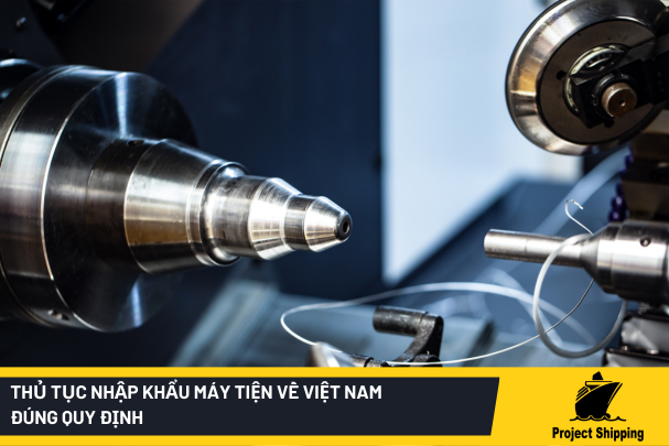 Thủ tục nhập khẩu máy tiện về Việt Nam đúng quy định