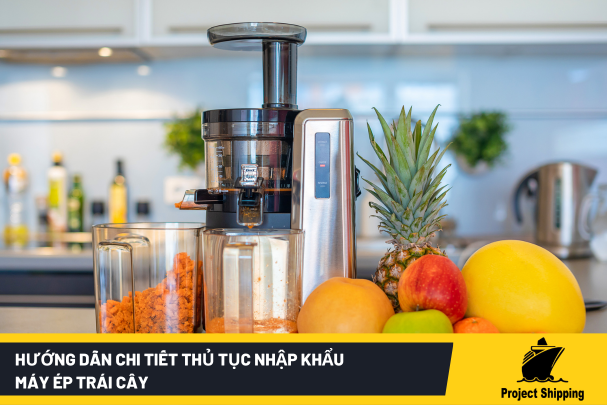 Hướng dẫn chi tiết thủ tục nhập khẩu máy ép trái cây