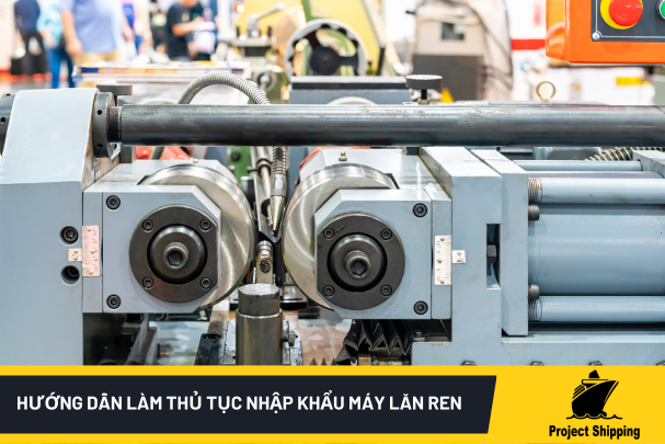 Hướng Dẫn Làm Thủ Tục Nhập Khẩu Máy Lăn Ren