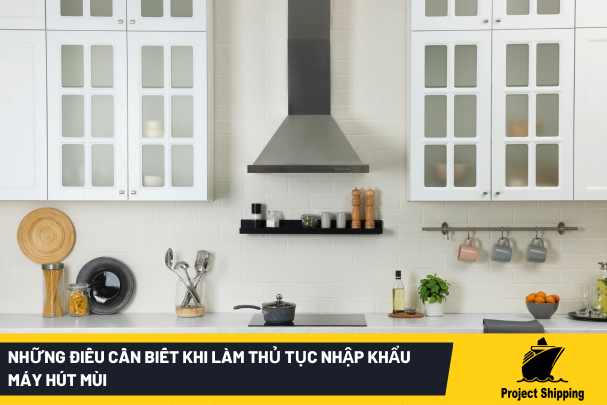 Những điều cần biết khi làm thủ tục nhập khẩu máy hút mùi