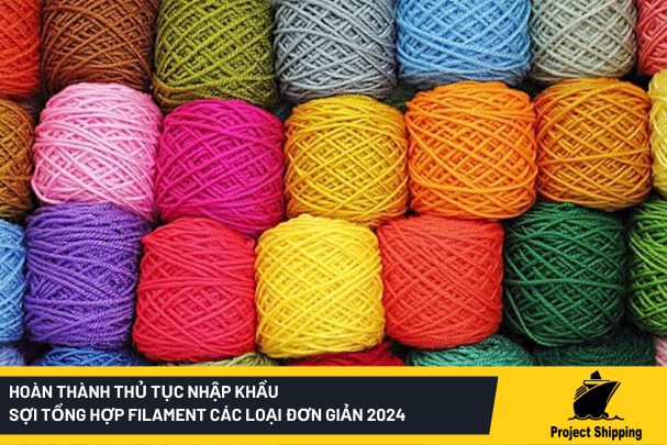 Hoàn thành thủ tục nhập khẩu sợi tổng hợp filament các loại đơn giản 2024