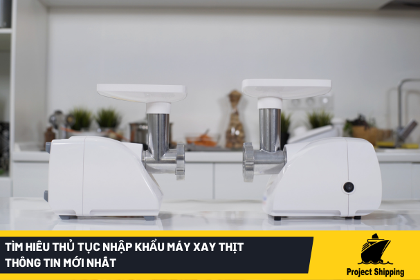 Tìm hiêu thủ tục nhập khẩu máy xay thịt - Thông tin mới nhất