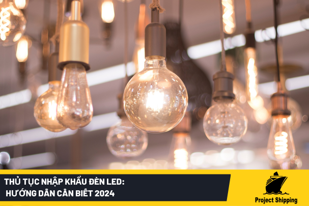 Thủ tục nhập khẩu đèn LED: Hướng dẫn cần biết 2024