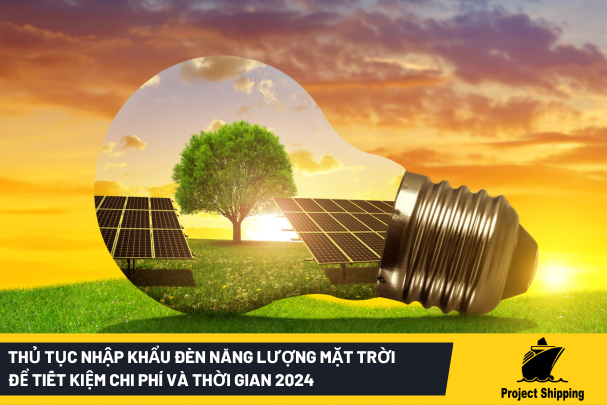 Thủ tục nhập khẩu đèn năng lượng mặt trời để tiết kiệm chi phí và thời gian 2024