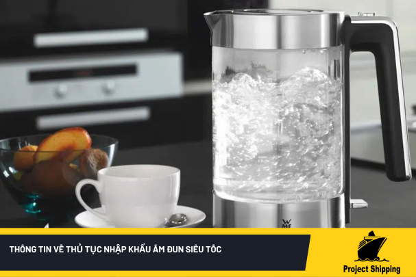 Thông tin về thủ tục nhập khẩu ấm đun siêu tốc