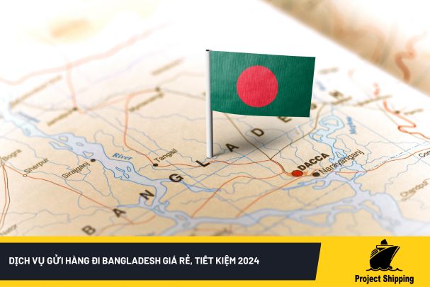 Dịch vụ gửi hàng đi Bangladesh giá rẻ, tiết kiệm 2024