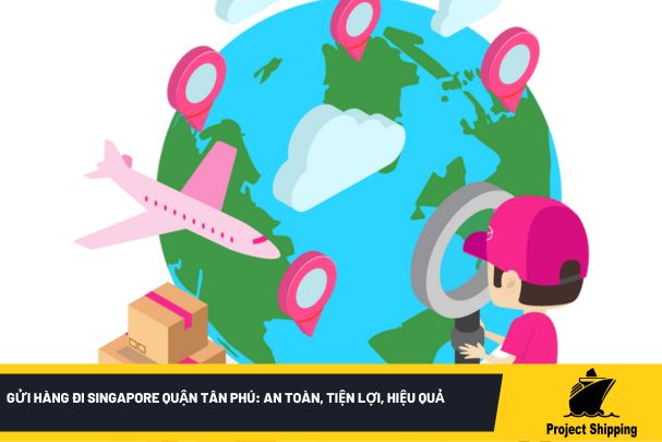 Gửi hàng đi Singapore quận Tân Phú: An toàn, Tiện lợi, Hiệu quả